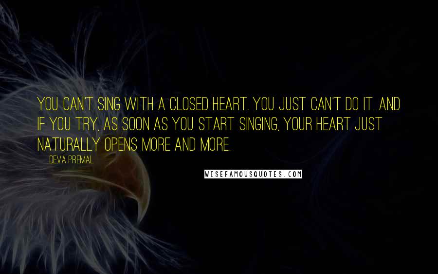 Deva Premal Quotes: You can't sing with a closed heart. You just can't do it. And if you try, as soon as you start singing, your heart just naturally opens more and more.