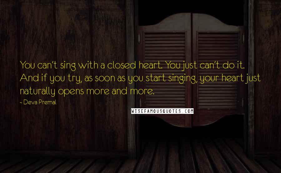 Deva Premal Quotes: You can't sing with a closed heart. You just can't do it. And if you try, as soon as you start singing, your heart just naturally opens more and more.