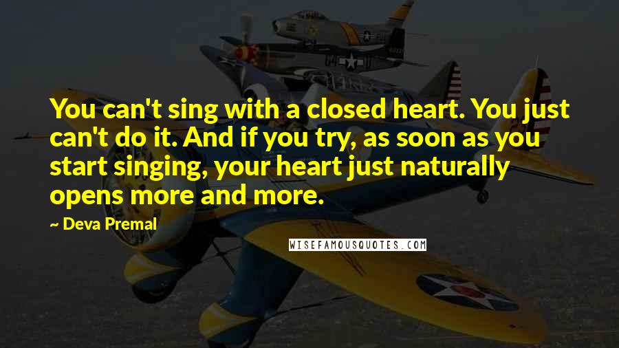 Deva Premal Quotes: You can't sing with a closed heart. You just can't do it. And if you try, as soon as you start singing, your heart just naturally opens more and more.