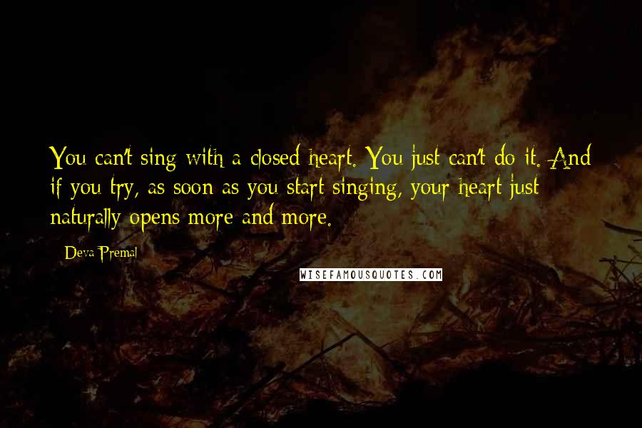 Deva Premal Quotes: You can't sing with a closed heart. You just can't do it. And if you try, as soon as you start singing, your heart just naturally opens more and more.