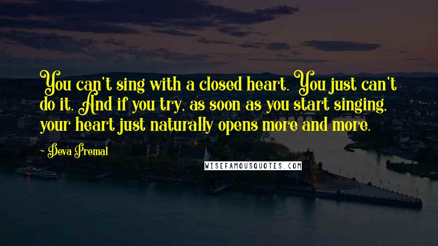 Deva Premal Quotes: You can't sing with a closed heart. You just can't do it. And if you try, as soon as you start singing, your heart just naturally opens more and more.