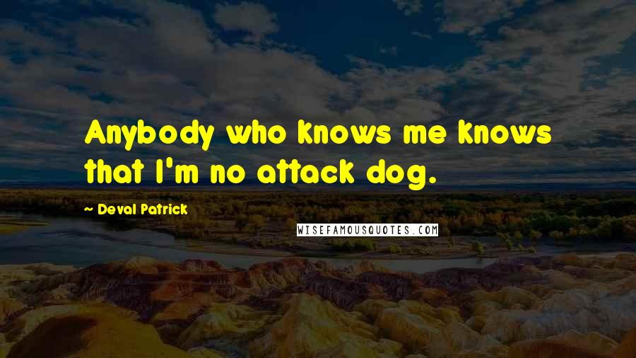 Deval Patrick Quotes: Anybody who knows me knows that I'm no attack dog.