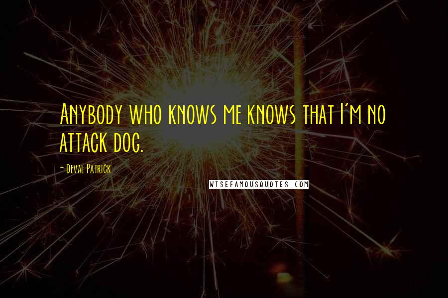 Deval Patrick Quotes: Anybody who knows me knows that I'm no attack dog.