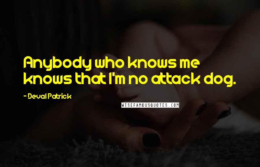 Deval Patrick Quotes: Anybody who knows me knows that I'm no attack dog.