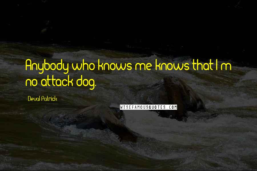 Deval Patrick Quotes: Anybody who knows me knows that I'm no attack dog.