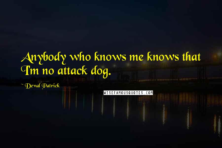 Deval Patrick Quotes: Anybody who knows me knows that I'm no attack dog.