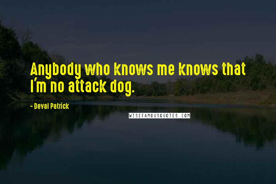 Deval Patrick Quotes: Anybody who knows me knows that I'm no attack dog.