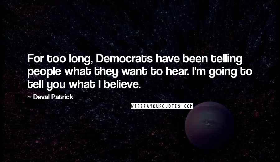 Deval Patrick Quotes: For too long, Democrats have been telling people what they want to hear. I'm going to tell you what I believe.