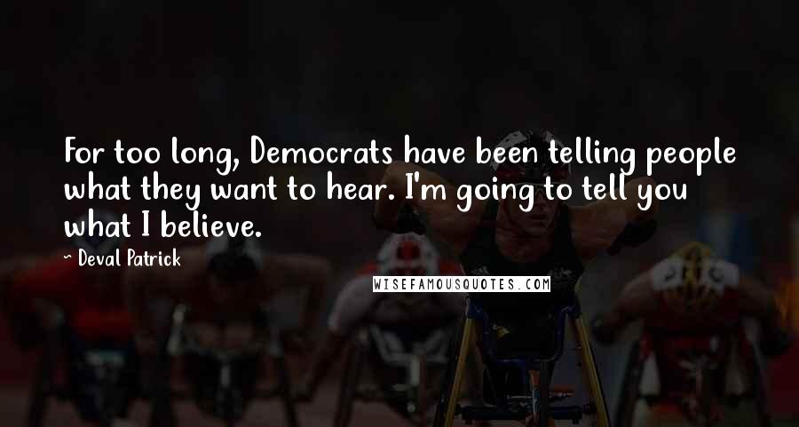 Deval Patrick Quotes: For too long, Democrats have been telling people what they want to hear. I'm going to tell you what I believe.