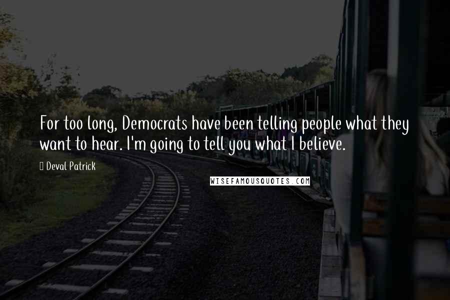 Deval Patrick Quotes: For too long, Democrats have been telling people what they want to hear. I'm going to tell you what I believe.