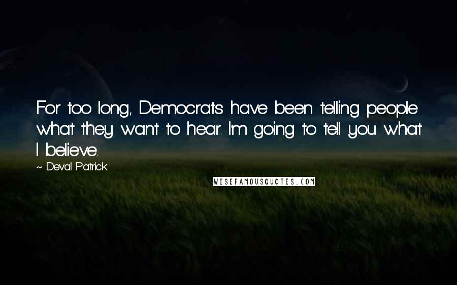 Deval Patrick Quotes: For too long, Democrats have been telling people what they want to hear. I'm going to tell you what I believe.