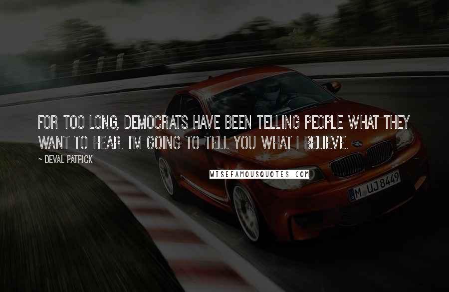 Deval Patrick Quotes: For too long, Democrats have been telling people what they want to hear. I'm going to tell you what I believe.