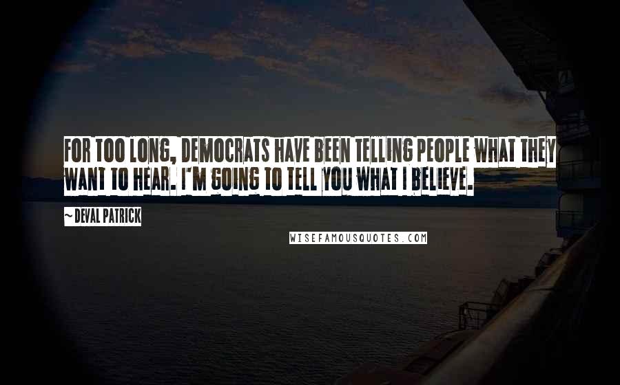 Deval Patrick Quotes: For too long, Democrats have been telling people what they want to hear. I'm going to tell you what I believe.