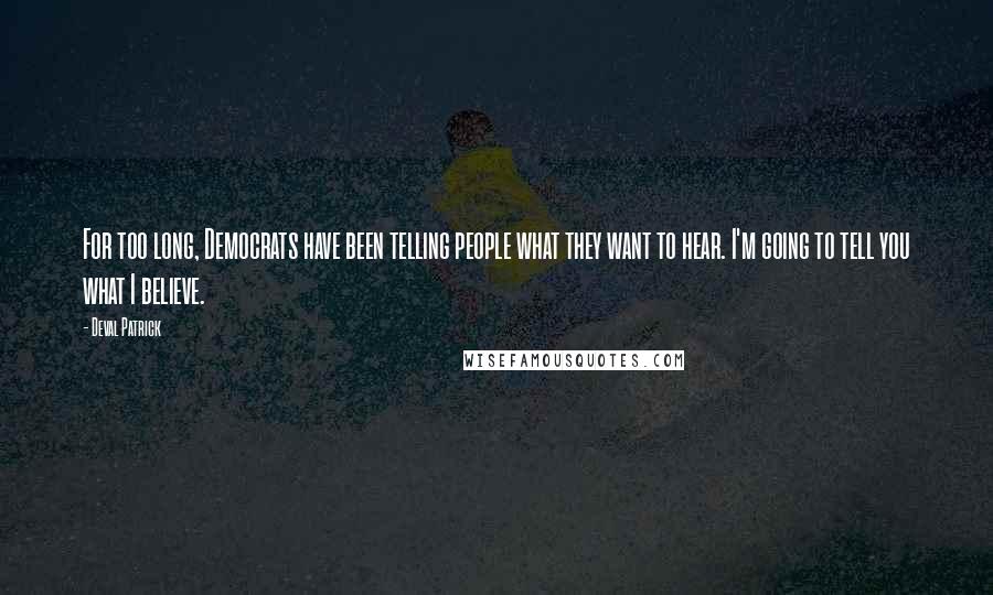 Deval Patrick Quotes: For too long, Democrats have been telling people what they want to hear. I'm going to tell you what I believe.