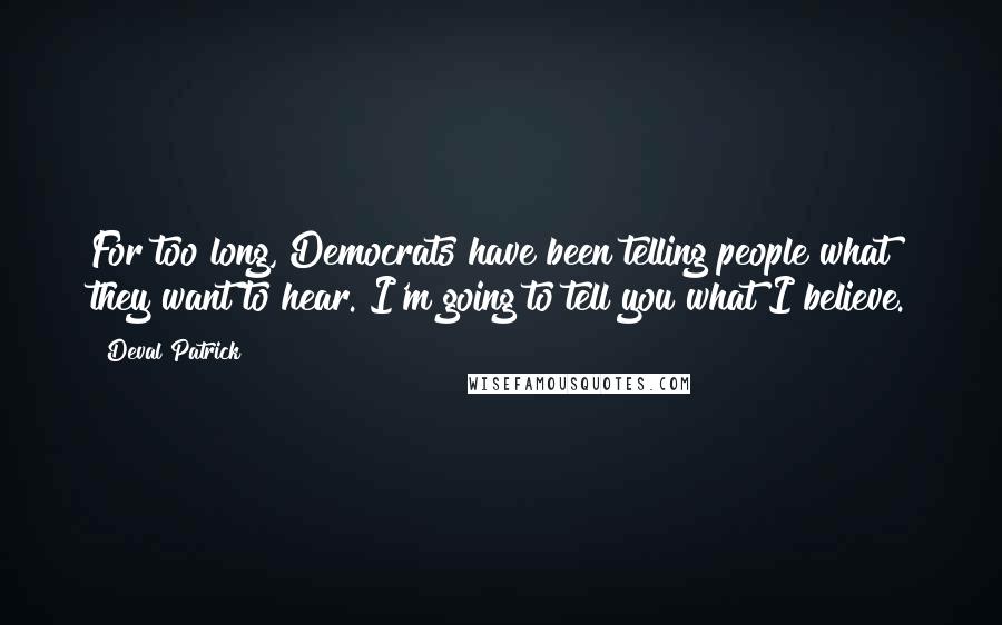 Deval Patrick Quotes: For too long, Democrats have been telling people what they want to hear. I'm going to tell you what I believe.