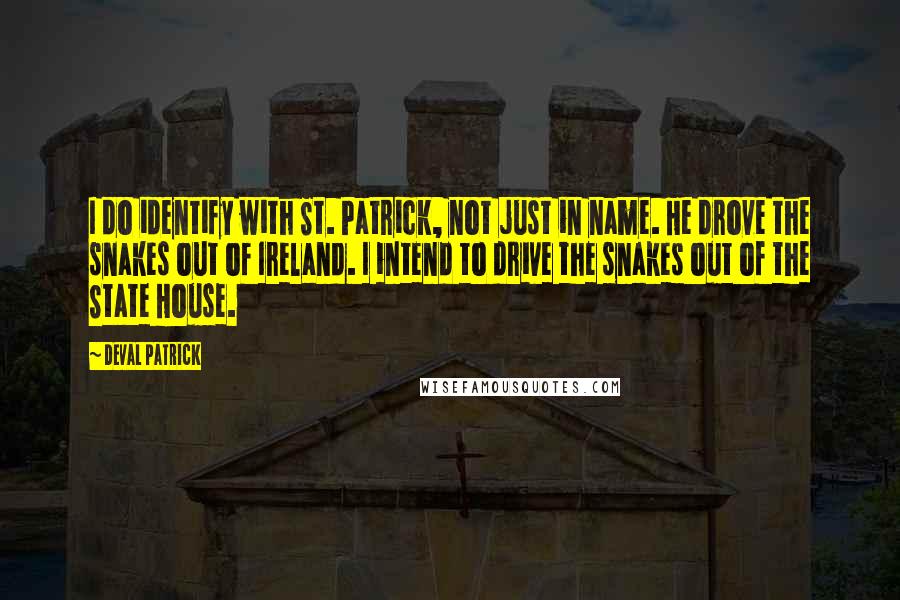 Deval Patrick Quotes: I do identify with St. Patrick, not just in name. He drove the snakes out of Ireland. I intend to drive the snakes out of the State House.