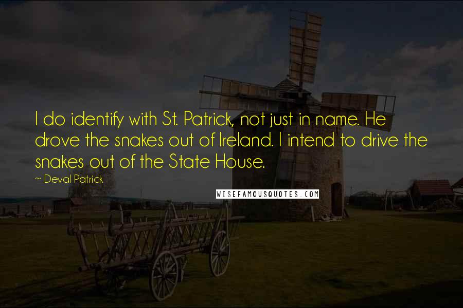 Deval Patrick Quotes: I do identify with St. Patrick, not just in name. He drove the snakes out of Ireland. I intend to drive the snakes out of the State House.