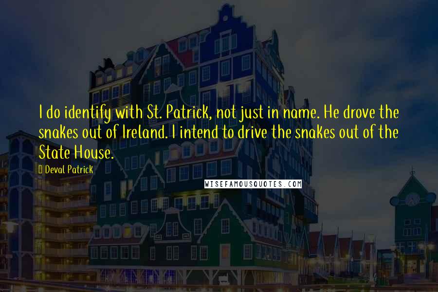 Deval Patrick Quotes: I do identify with St. Patrick, not just in name. He drove the snakes out of Ireland. I intend to drive the snakes out of the State House.