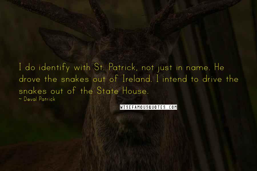 Deval Patrick Quotes: I do identify with St. Patrick, not just in name. He drove the snakes out of Ireland. I intend to drive the snakes out of the State House.