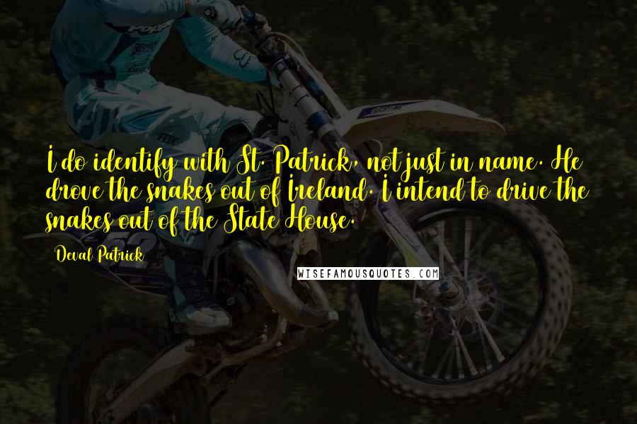 Deval Patrick Quotes: I do identify with St. Patrick, not just in name. He drove the snakes out of Ireland. I intend to drive the snakes out of the State House.