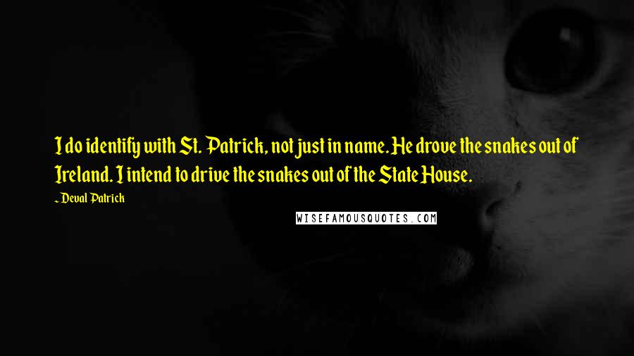 Deval Patrick Quotes: I do identify with St. Patrick, not just in name. He drove the snakes out of Ireland. I intend to drive the snakes out of the State House.