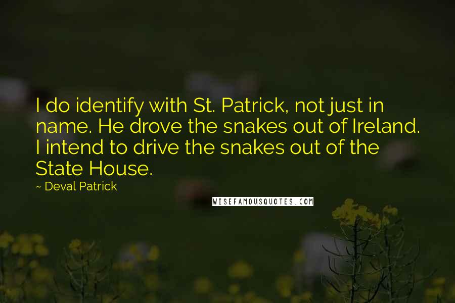 Deval Patrick Quotes: I do identify with St. Patrick, not just in name. He drove the snakes out of Ireland. I intend to drive the snakes out of the State House.