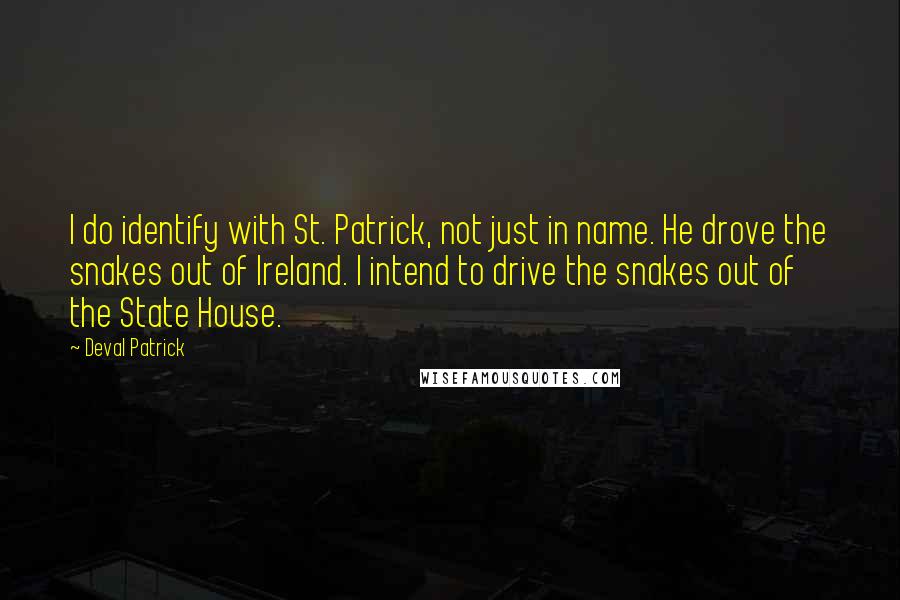 Deval Patrick Quotes: I do identify with St. Patrick, not just in name. He drove the snakes out of Ireland. I intend to drive the snakes out of the State House.