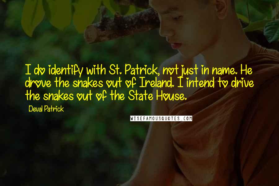 Deval Patrick Quotes: I do identify with St. Patrick, not just in name. He drove the snakes out of Ireland. I intend to drive the snakes out of the State House.