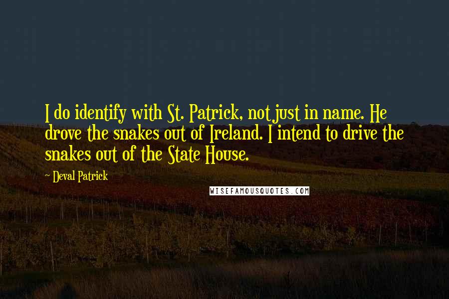 Deval Patrick Quotes: I do identify with St. Patrick, not just in name. He drove the snakes out of Ireland. I intend to drive the snakes out of the State House.