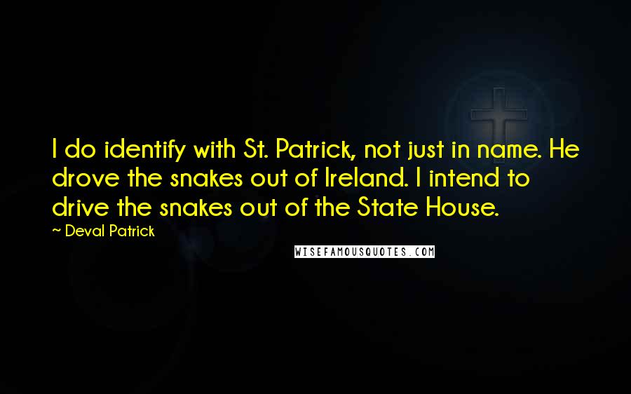 Deval Patrick Quotes: I do identify with St. Patrick, not just in name. He drove the snakes out of Ireland. I intend to drive the snakes out of the State House.