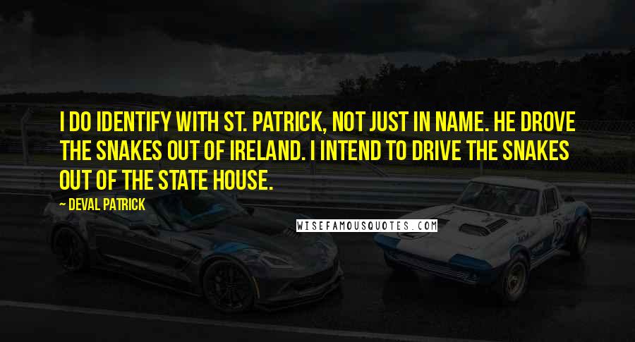 Deval Patrick Quotes: I do identify with St. Patrick, not just in name. He drove the snakes out of Ireland. I intend to drive the snakes out of the State House.