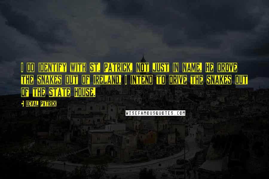 Deval Patrick Quotes: I do identify with St. Patrick, not just in name. He drove the snakes out of Ireland. I intend to drive the snakes out of the State House.