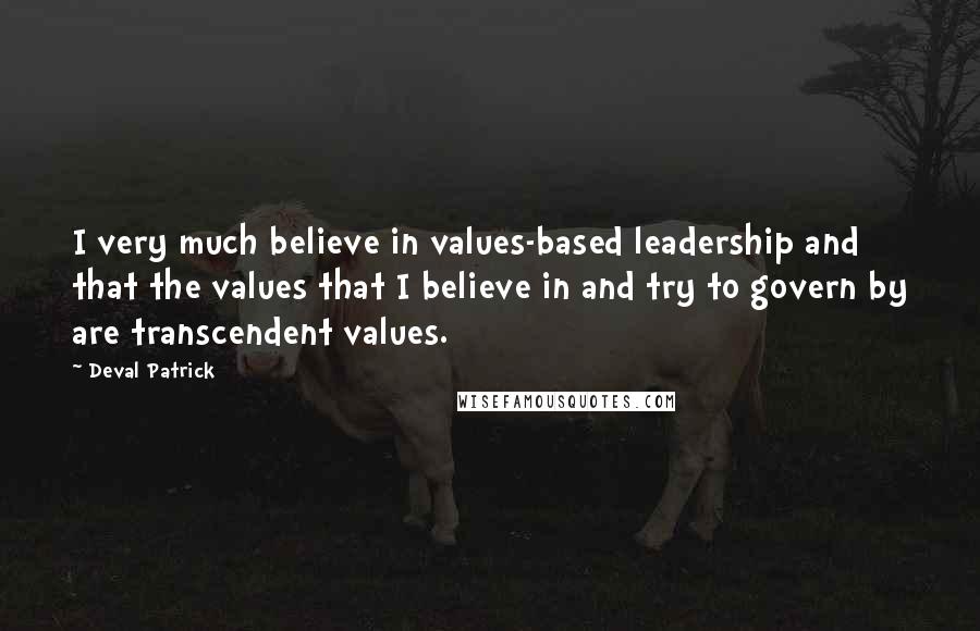 Deval Patrick Quotes: I very much believe in values-based leadership and that the values that I believe in and try to govern by are transcendent values.