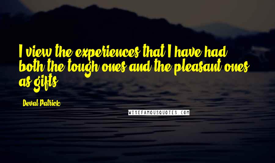 Deval Patrick Quotes: I view the experiences that I have had - both the tough ones and the pleasant ones - as gifts.