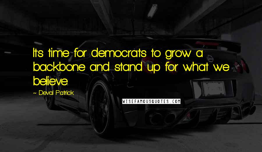 Deval Patrick Quotes: It's time for democrats to grow a backbone and stand up for what we believe.