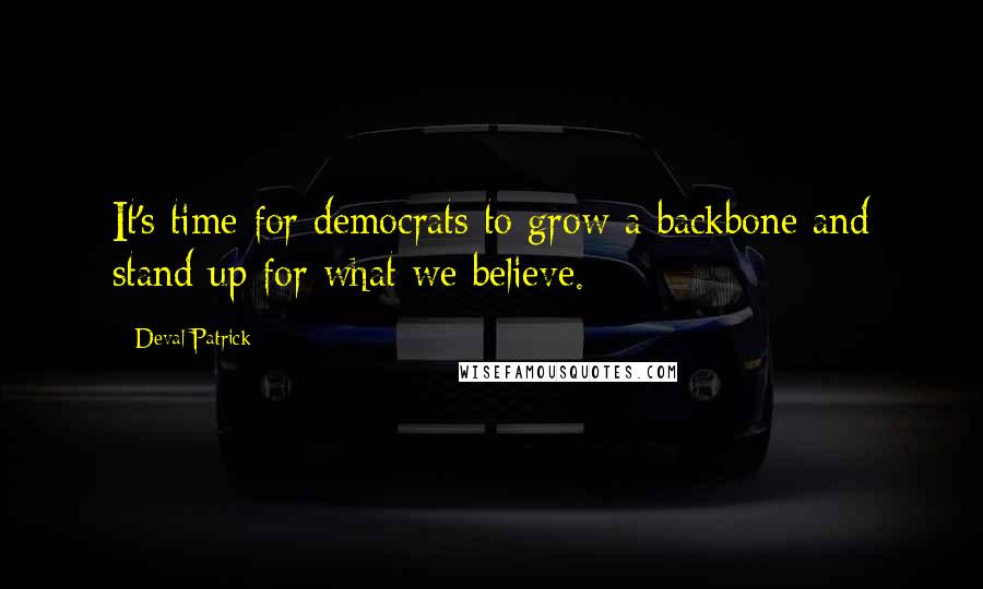 Deval Patrick Quotes: It's time for democrats to grow a backbone and stand up for what we believe.