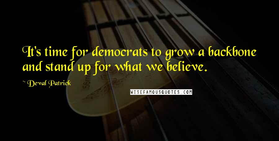 Deval Patrick Quotes: It's time for democrats to grow a backbone and stand up for what we believe.