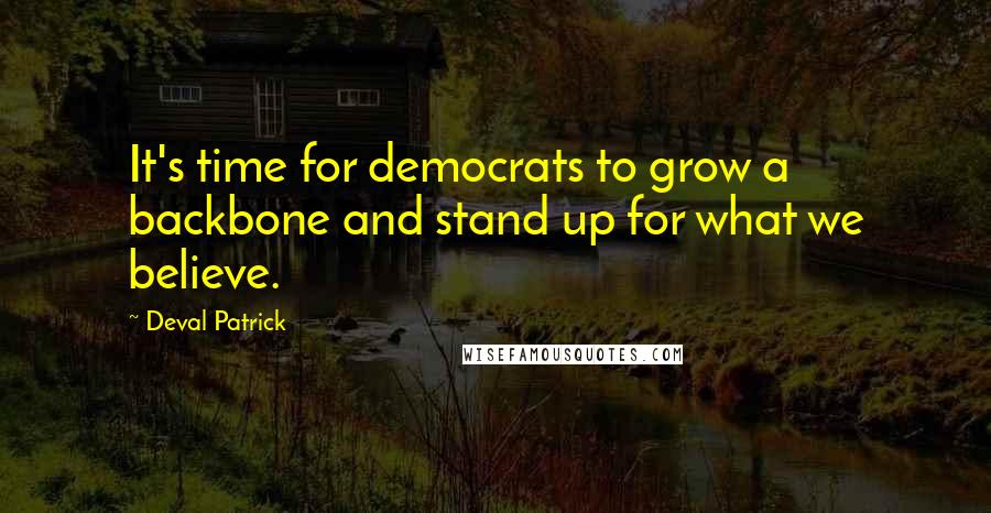 Deval Patrick Quotes: It's time for democrats to grow a backbone and stand up for what we believe.