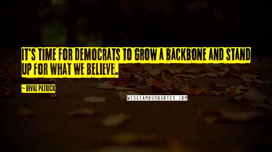 Deval Patrick Quotes: It's time for democrats to grow a backbone and stand up for what we believe.