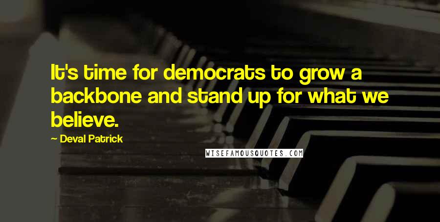 Deval Patrick Quotes: It's time for democrats to grow a backbone and stand up for what we believe.