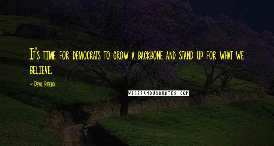 Deval Patrick Quotes: It's time for democrats to grow a backbone and stand up for what we believe.