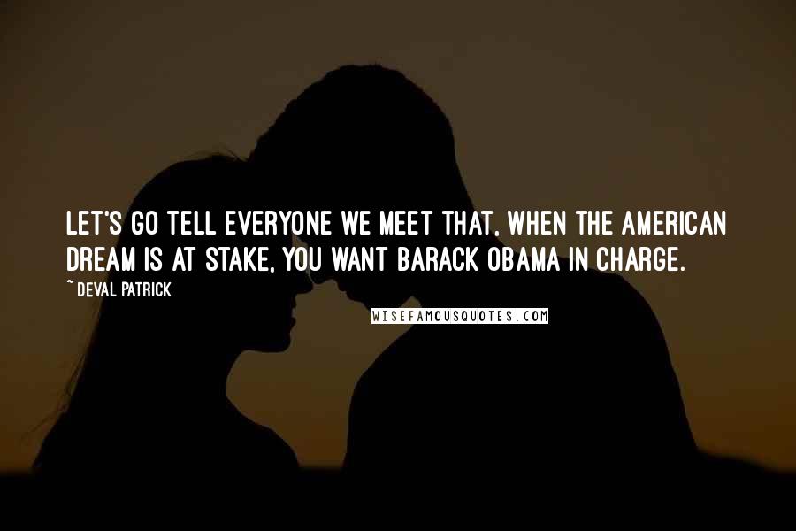 Deval Patrick Quotes: Let's go tell everyone we meet that, when the American dream is at stake, you want Barack Obama in charge.