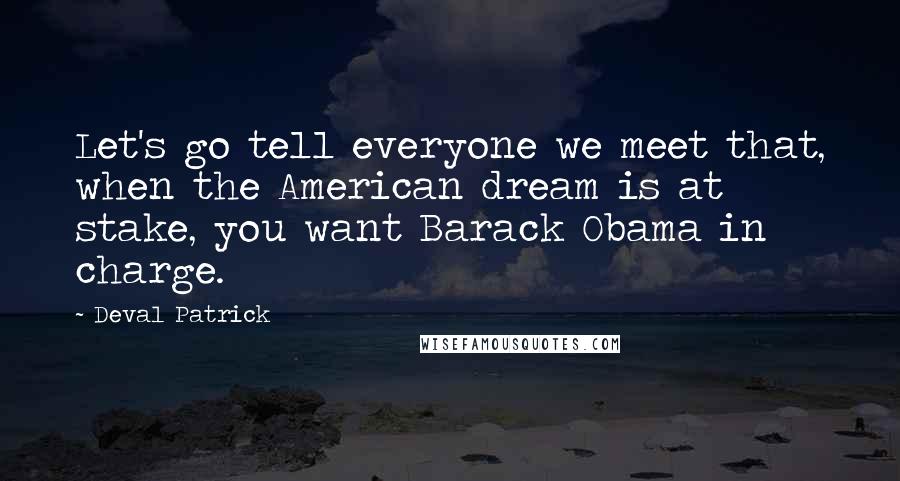 Deval Patrick Quotes: Let's go tell everyone we meet that, when the American dream is at stake, you want Barack Obama in charge.