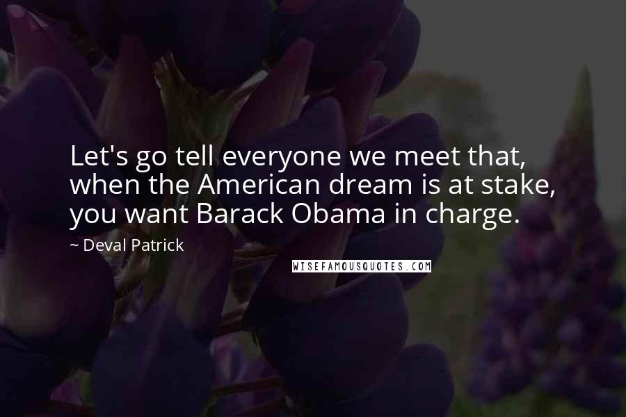 Deval Patrick Quotes: Let's go tell everyone we meet that, when the American dream is at stake, you want Barack Obama in charge.