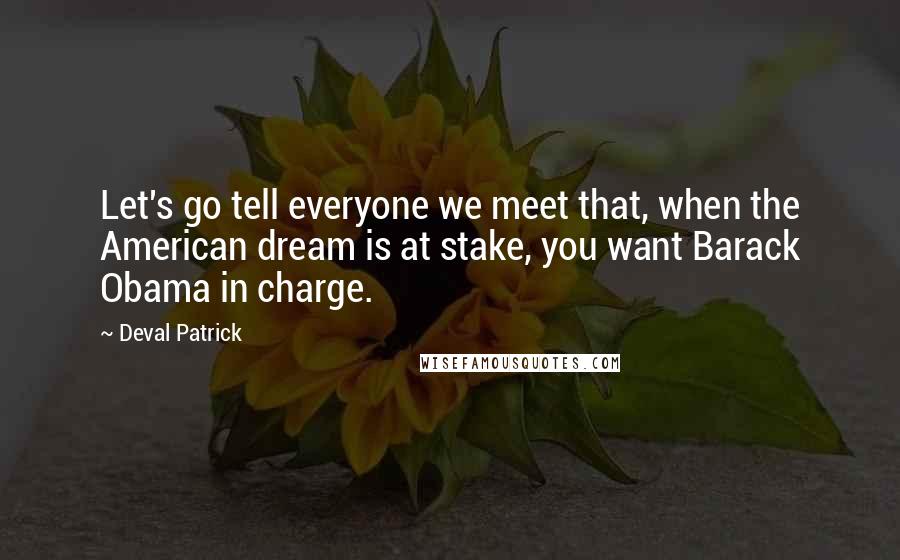 Deval Patrick Quotes: Let's go tell everyone we meet that, when the American dream is at stake, you want Barack Obama in charge.