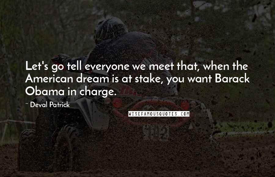 Deval Patrick Quotes: Let's go tell everyone we meet that, when the American dream is at stake, you want Barack Obama in charge.