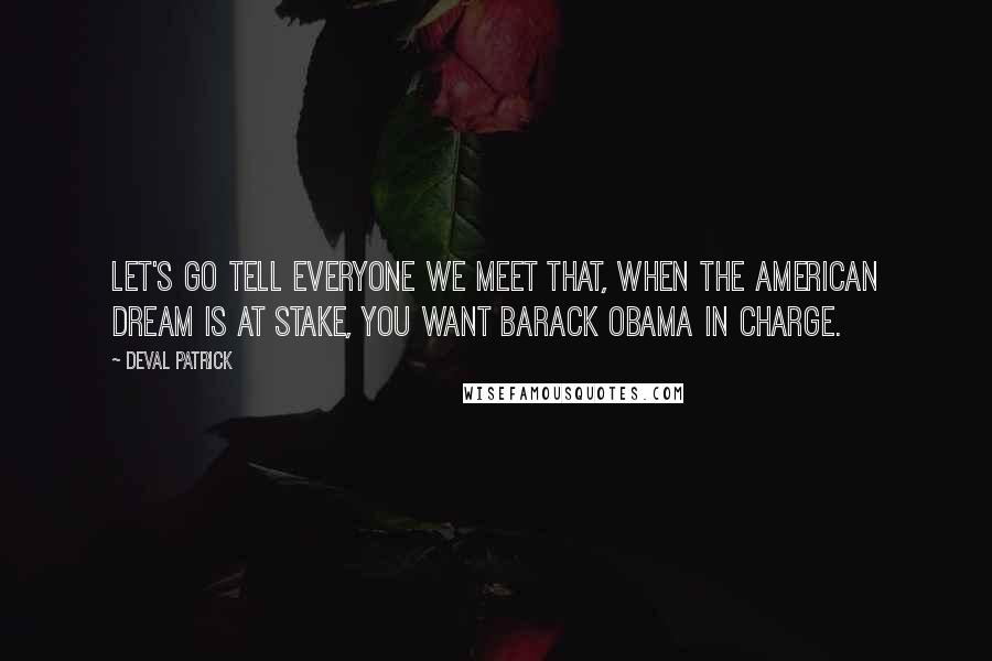 Deval Patrick Quotes: Let's go tell everyone we meet that, when the American dream is at stake, you want Barack Obama in charge.