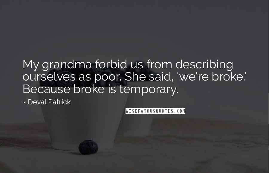 Deval Patrick Quotes: My grandma forbid us from describing ourselves as poor. She said, 'we're broke.' Because broke is temporary.