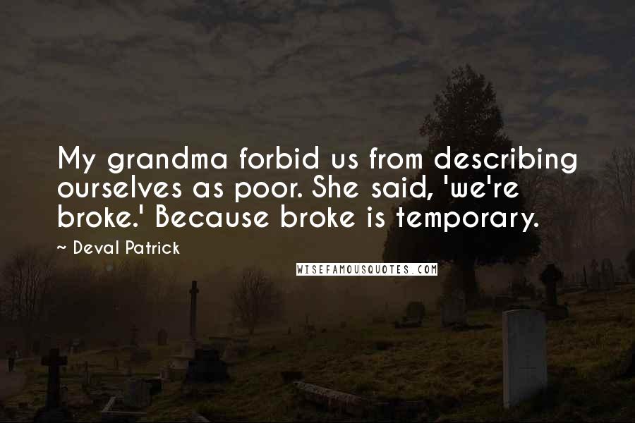 Deval Patrick Quotes: My grandma forbid us from describing ourselves as poor. She said, 'we're broke.' Because broke is temporary.