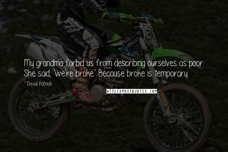 Deval Patrick Quotes: My grandma forbid us from describing ourselves as poor. She said, 'we're broke.' Because broke is temporary.